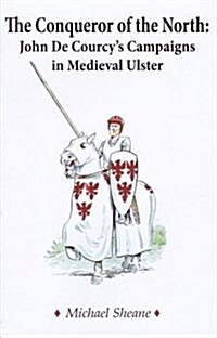 The Conqueror of the North : John de Courcys Campaigns in Medieval Ulster (Paperback)