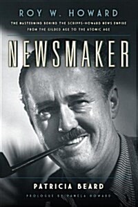 Newsmaker: Roy W. Howard, the MasterMind Behind the Scripps-Howard News Empire from the Gilded Age to the Atomic Age (Paperback)