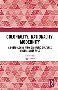 Coloniality, Nationality, Modernity : A Postcolonial View on Baltic Cultures under Soviet Rule (Hardcover)