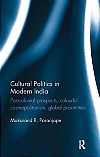 Cultural Politics in Modern India : Postcolonial prospects, colourful cosmopolitanism, global proximities (Paperback)