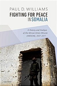 Fighting for Peace in Somalia : A History and Analysis of the African Union Mission (AMISOM), 2007-2017 (Hardcover)