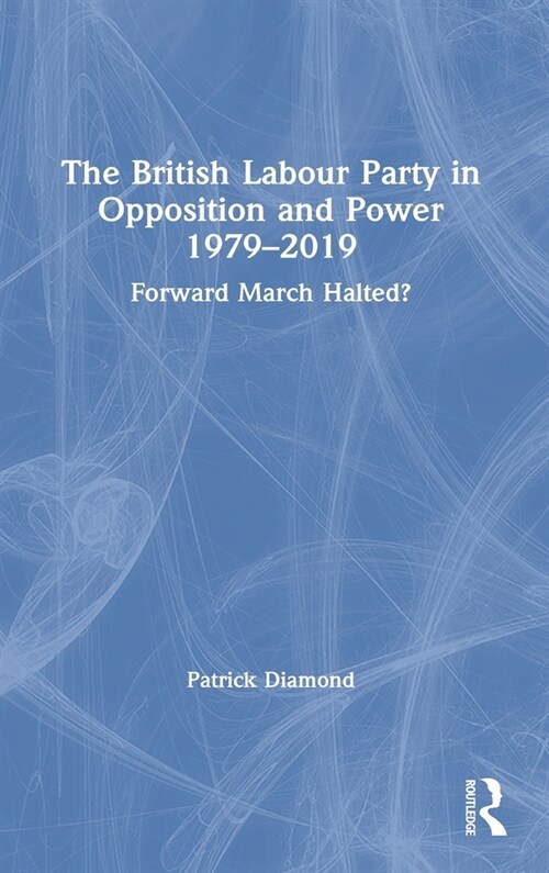 The British Labour Party in Opposition and Power 1979-2019 : Forward March Halted? (Hardcover)
