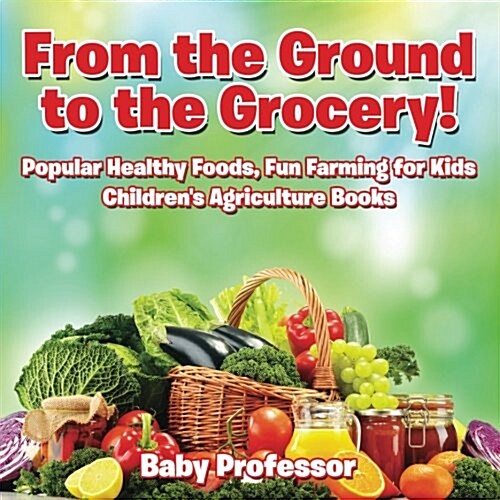 From the Ground to the Grocery! Popular Healthy Foods, Fun Farming for Kids - Childrens Agriculture Books (Paperback)