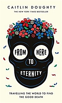 From Here to Eternity : Travelling the World to Find the Good Death (Hardcover)