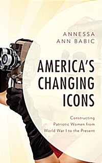 Americas Changing Icons: Constructing Patriotic Women from World War I to the Present (Hardcover)