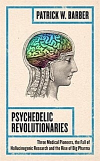 Psychedelic Revolutionaries : Three Medical Pioneers, the Fall of Hallucinogenic Research and the Rise of Big Pharma (Hardcover)