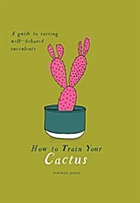 How to Train Your Cactus : A Quirky Guide to Raising Well-behaved Succulents (Hardcover)
