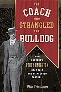 The Coach Who Strangled the Bulldog: How Harvards Percy Haughton Beat Yale and Reinvented Football (Hardcover)