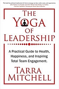 The Yoga of Leadership: A Practical Guide to Health, Happiness, and Inspiring Total Team Engagement Volume 1 (Paperback)