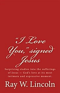 I Love You, signed Jesus: Surprising studies into the sufferings of Jesus ? Gods love at its most intimate and expressive moment. (Paperback)