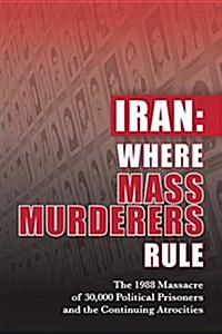 Iran: Where Mass Murderers Rule: The 1988 Massacre of 30,000 Political Prisoners and the Continuing Atrocities (Paperback)