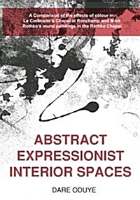 Abstract Expressionist Interior Spaces: A Comparison of the Effects of Colour In: Le Corbusiers Chapel at Ronchamp and Mark Rothkos Mural Paintings (Paperback)