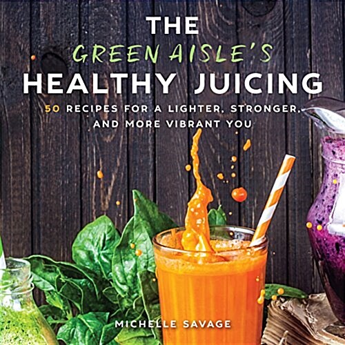 The Green Aisles Healthy Juicing: 100 Recipes for a Lighter, Stronger, and More Vibrant You (Hardcover)