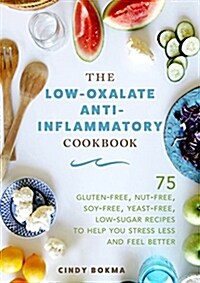 The Low-Oxalate Anti-Inflammatory Cookbook: 75 Gluten-Free, Nut-Free, Soy-Free, Yeast-Free, Low-Sugar Recipes to Help You Stress Less and Feel Better (Hardcover)