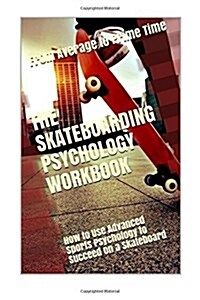 The Skateboarding Psychology Workbook: How to Use Advanced Sports Psychology to Succeed on a Skateboard (Paperback)