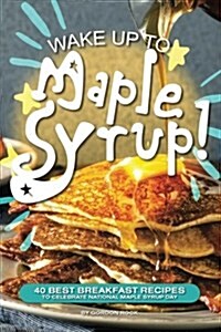 Wake Up to Maple Syrup!: 40 Best Breakfast Recipes - To Celebrate National Maple Syrup Day (Paperback)