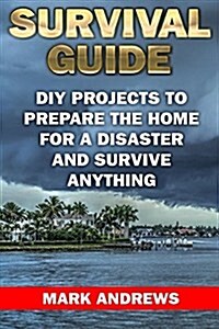 Survival Guide: DIY Projects to Prepare the Home for a Disaster and Survive Anything: (Survival Gear, Survival Skills) (Paperback)