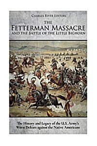 The Fetterman Massacre and the Battle of the Little Bighorn: The History and Legacy of the U.S. Armys Worst Defeats Against the Native Americans (Paperback)