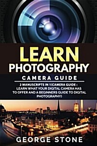 Learn Photography: Camera Guide -2 Manuscripts in 1(camera Guide: Learn What Your Digital Camera Has to Offer and a Beginners Guide to Di (Paperback)