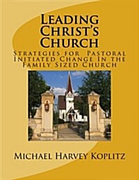 Leading Christs Church: Strategies for Pastoral Initiated Change in the Family Sized Church (Paperback)
