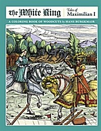 The White King: Tales of Maximilian I: A Coloring Book of Woodcuts by Hans Burgkmair (Hardcover)