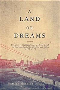 A Land of Dreams: Ethnicity, Nationalism, and the Irish in Newfoundland, Nova Scotia, and Maine, 1880-1923 Volume 46 (Hardcover, 3)