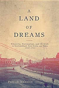 A Land of Dreams: Ethnicity, Nationalism, and the Irish in Newfoundland, Nova Scotia, and Maine, 1880-1923 Volume 46 (Paperback, 3)