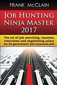 Job Hunting Ninja Master 2017: The Art of Job Searching, Resumes, Interviews and Negotiating Salary for Us Government and Corporate Jobs (Paperback)