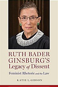 Ruth Bader Ginsburgs Legacy of Dissent: Feminist Rhetoric and the Law (Hardcover)