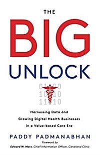 The Big Unlock: Harnessing Data and Growing Digital Health Businesses in a Value-Based Care Era (Paperback)
