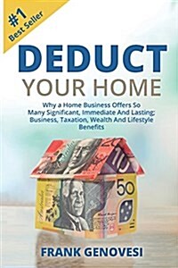 Deduct Your Home: Why a Home Business Offers So Many Significant, Immediate and Lasting; Business, Taxation, Wealth and Lifestyle Benefi (Paperback)