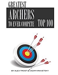 Greatest Archers to Ever Compete: Top 100 (Paperback)