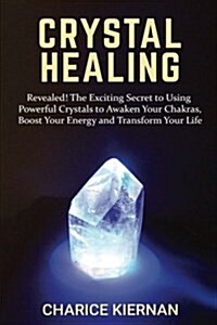 Crystal Healing: Revealed! the Exciting Secret to Using Powerful Crystals to Awaken Your Chakras, Boost Your Energy and Transform Your (Paperback)