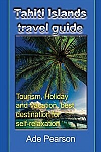 Tahiti Islands Travel Guide: Tourism, Holiday and Vacation, Best Destination for Self-Relaxation (Paperback)