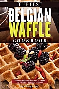 The Best Belgian Waffle Cookbook: Tons of Amazing Recipes to Make the Perfect Belgian Waffles (Paperback)