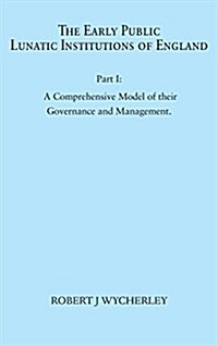 The Early Public Lunatic Institutions of England Part I : A Comprehensive Model of their Governance and Management (Hardcover)