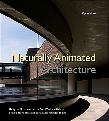 Naturally Animated Architecture: Using The Movements Of The Sun, Wind, And Rain To Bring Indoor Spaces And Sustainable Practices To Life (Hardcover)