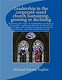 Leadership in the Corporate-Sized Church Sustaining, Growing or Declining: Defining the Type of Leadership Needed in the Pastor-Centered Church (a Chu (Paperback)
