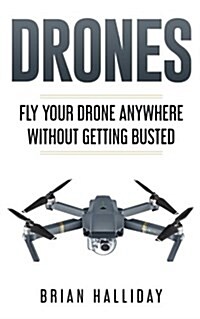Drones: Fly Your Drone Anywhere Without Getting Busted (Paperback)