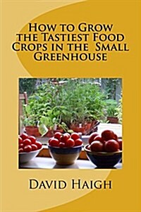 How to Grow the Tastiest Food Crops in the Small Greenhouse (Paperback)