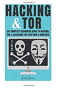 Hacking & Tor: The Complete Beginners Guide to Hacking, Tor, & Accessing the Deep Web & Dark Web (Paperback)