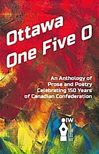 Ottawa One Five O: An Anthology of Prose and Poetry Celebrating 150 Years of Canadian Confederation (Paperback)