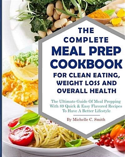 The Complete Meal Prep Cookbook for Clean Eating, Weight Loss and Overall Health: The Ultimate Guide of Meal Prepping with 89 Quick & Easy Flavored Re (Paperback)