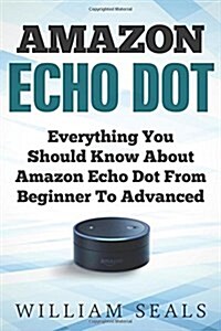 Amazon Echo Dot: Everything You Should Know about Amazon Echo Dot from Beginner to Advanced (Paperback)