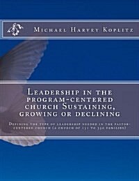 Leadership in the Program-Centered Church Sustaining, Growing or Declining: Defining the Type of Leadership Needed in the Pastor-Centered Church (a Ch (Paperback)