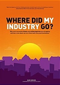 Where did my industry go? : Why once successful Estate and Letting Agencies are struggling and how a new dawn can turn them back into great businesses (Paperback)