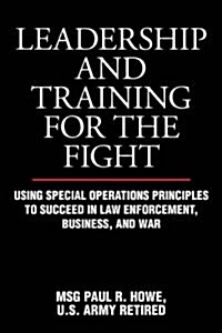 Leadership and Training for the Fight: Using Special Operations Principles to Succeed in Law Enforcement, Business, and War (Paperback)