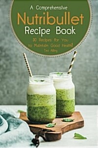 A Comprehensive Nutribullet Recipe Book: 30 Recipes for You to Maintain Good Health! (Paperback)