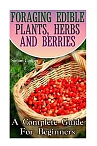 Foraging Edible Plants, Herbs and Berries: A Complete Guide for Beginners: (Backyard Foraging, Foraging Plants) (Paperback)