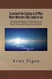 Scrunched Cube Explains in 3D What Makes Molecules Solid, Liquid, or Gas: Understanding the 3D Mechanics of the ?States of Matter? Given the Arno Vige (Paperback)